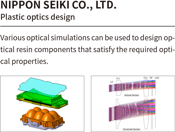 NIPPON SEIKI CO., LTD.Plastic optics design］Various optical simulations can be used to design optical resin components that satisfy the required optical properties.