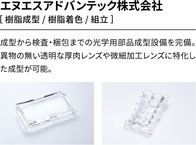エヌエスアドバンテック株式会社［樹脂成型/樹脂着色/組立］成型から検査・梱包までの光学用部品成型設備を完備。異物の無い透明な厚肉レンズや微細加工レンズに特化した成型が可能。