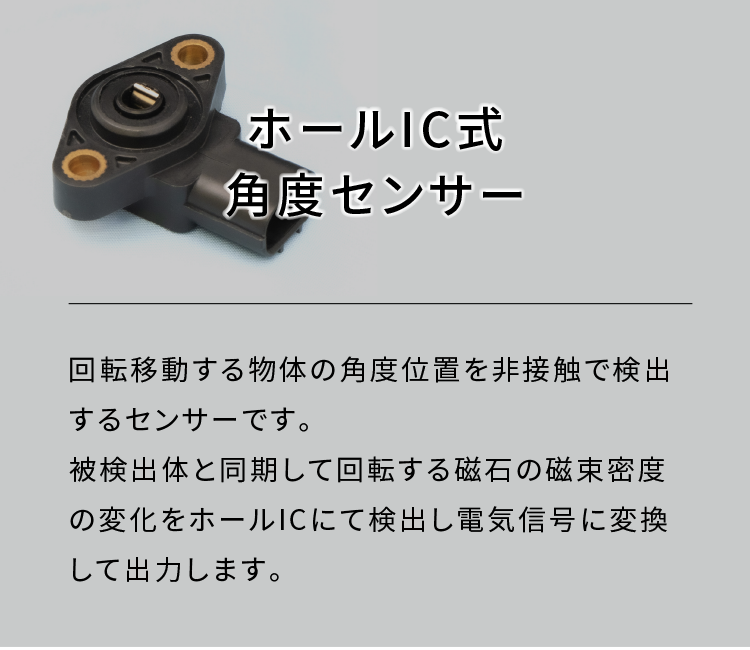 ホールIC式角度センサー|回転移動する物体の角度位置を非接触で検出するセンサーです。被検出体と同期して回転する磁石の磁束密度の変化をホールICにて検出し電気信号に変換して出力します。