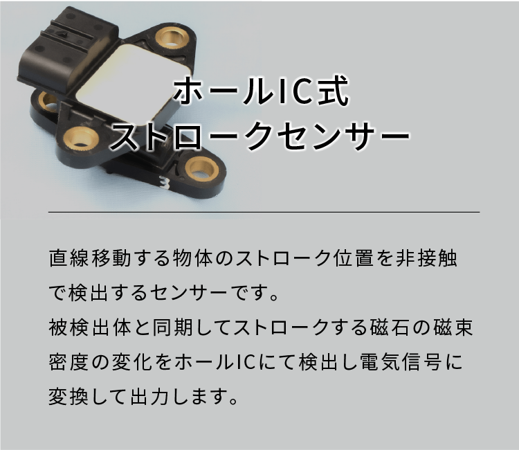 ホールIC式ストロークセンサー|直線移動する物体のストローク位置を非接触で検出するセンサーです。被検出体と同期してストロークする磁石の磁束密度の変化をホールICにて検出し電気信号に変換して出力します。