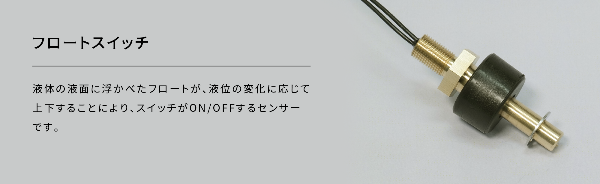 フロートスイッチ|液体の液面に浮かべたフロートが、液位の変化に応じて上下することによりスイッチがON/OFFするセンサーです。