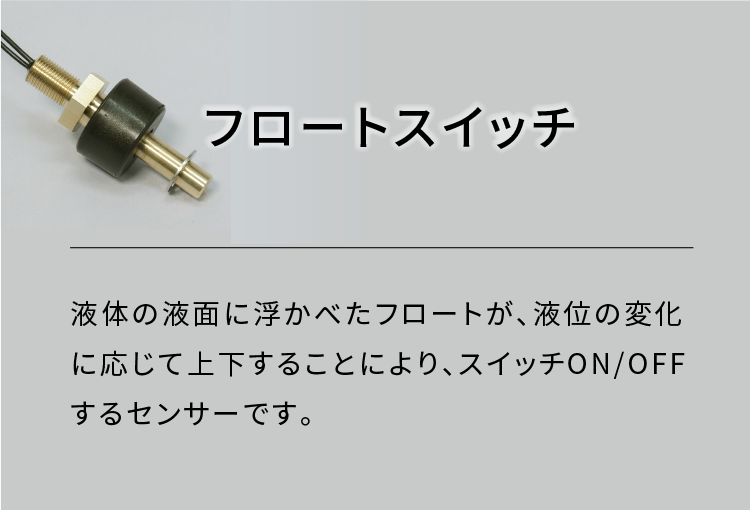 フロートスイッチ|液体の液面に浮かべたフロートが、液位の変化に応じて上下することによりスイッチがON/OFFするセンサーです。